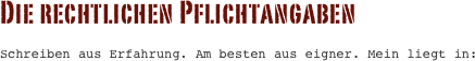 Die rechtlichen Pflichtangaben

Schreiben aus Erfahrung. Am besten aus eigner. Mein liegt in:
